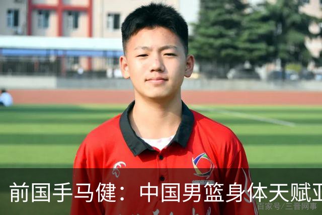 前国手马健：中国男篮身体天赋亚洲断层领先！想重返巅峰易如反掌
